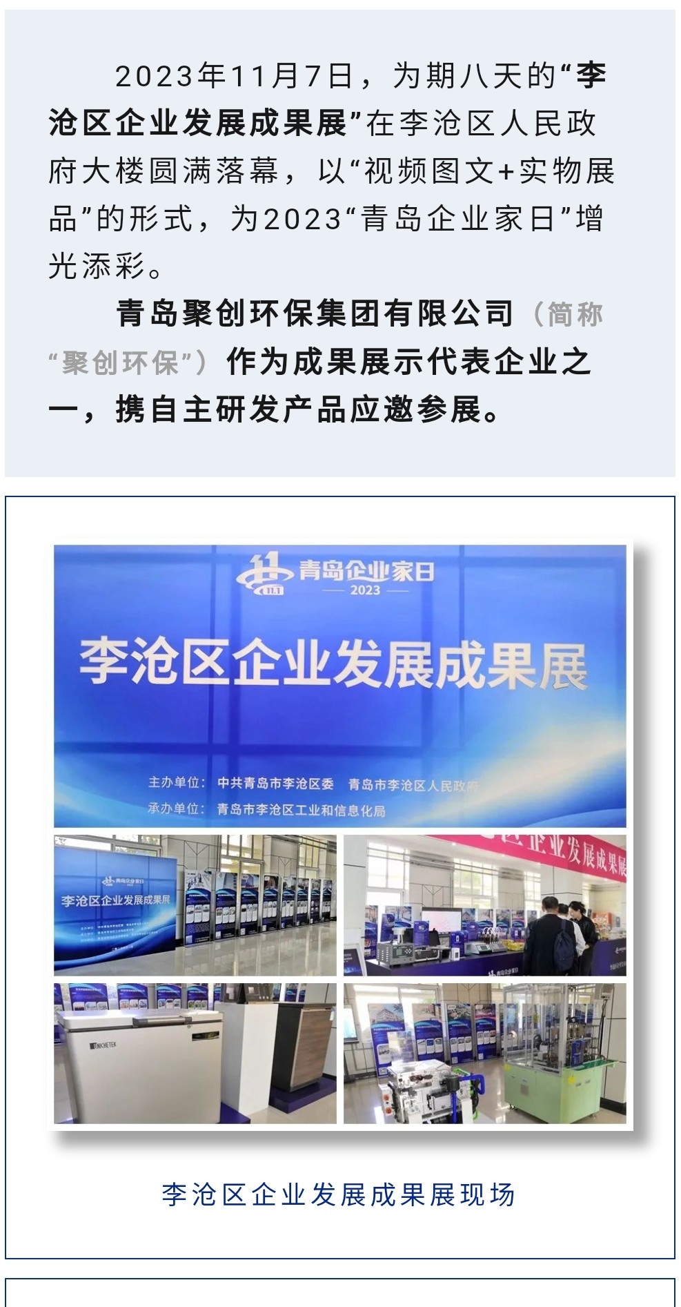 2023年11月7日，為期八天的“李滄區(qū)企業(yè)發(fā)展成果展”在李滄區(qū)人民政府大樓圓滿落幕，以“視頻圖文+實物展品”的形式，為2023“青島企業(yè)家日”增光添彩。青島聚創(chuàng)環(huán)保集團有限公司（簡稱“聚創(chuàng)環(huán)保”）作為成果展示代表企業(yè)之一，攜自主研發(fā)產(chǎn)品應(yīng)邀